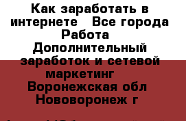 Как заработать в интернете - Все города Работа » Дополнительный заработок и сетевой маркетинг   . Воронежская обл.,Нововоронеж г.